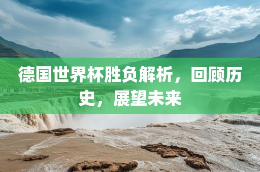德国世界杯胜负解析，回顾历史，展望未来