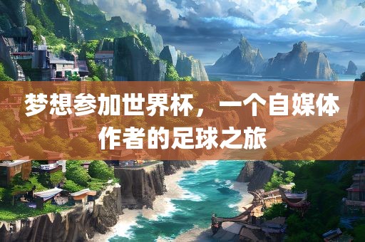 梦想参加世界杯，一个自媒体作者的足球之旅