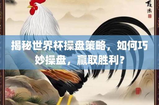揭秘世界杯操盘策略，如何巧妙操盘，赢取胜利？