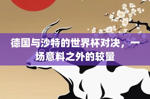 德国与沙特的世界杯对决，一场意料之外的较量