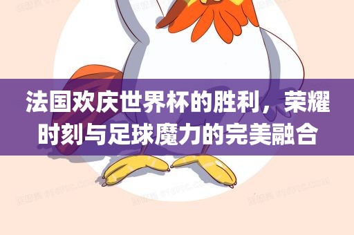 法国欢庆世界杯的胜利，荣耀时刻与足球魔力的完美融合