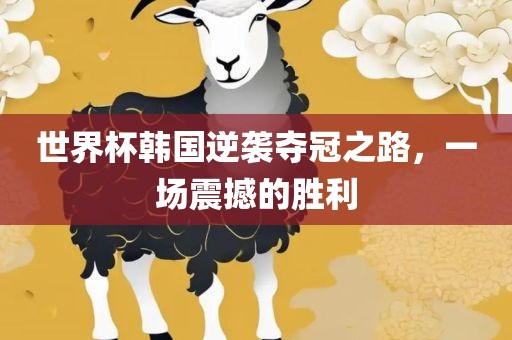 世界杯韩国逆袭夺冠之路，一场震撼的胜利