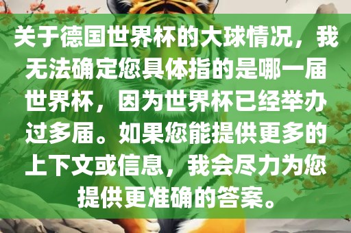 关于德国世界杯的大球情况，我无法确定您具体指的是哪一届世界杯，因为世界杯已经举办过多届。如果您能提供更多的上下文或信息，我会尽力为您提供更准确的答案。