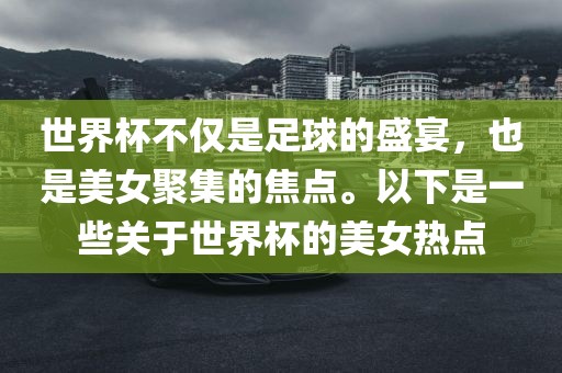 世界杯不仅是足球的盛宴，也是美女聚集的焦点。以下是一些关于世界杯的美女热点