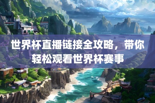 世界杯直播链接全攻略，带你轻松观看世界杯赛事