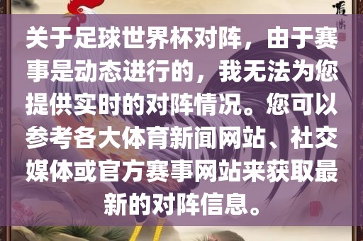 关于足球世界杯对阵，由于赛事是动态进行的，我无法为您提供实时的对阵情况。您可以参考各大体育新闻网站、社交媒体或官方赛事网站来获取最新的对阵信息。