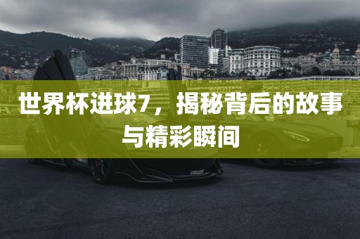 世界杯进球7，揭秘背后的故事与精彩瞬间