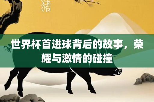 世界杯首进球背后的故事，荣耀与激情的碰撞