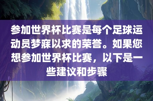 参加世界杯比赛是每个足球运动员梦寐以求的荣誉。如果您想参加世界杯比赛，以下是一些建议和步骤