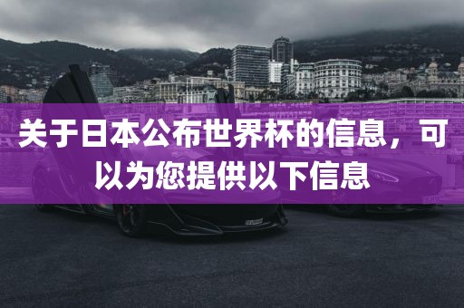 关于日本公布世界杯的信息，可以为您提供以下信息