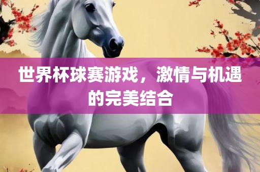世界杯球赛游戏，激情与机遇的完美结合