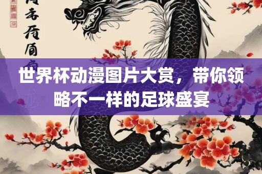 世界杯动漫图片大赏，带你领略不一样的足球盛宴