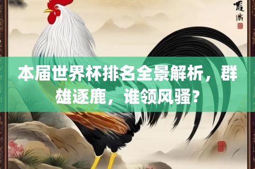 本届世界杯排名全景解析，群雄逐鹿，谁领风骚？