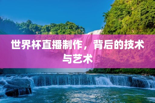 世界杯直播制作，背后的技术与艺术