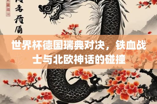 世界杯德国瑞典对决，铁血战士与北欧神话的碰撞