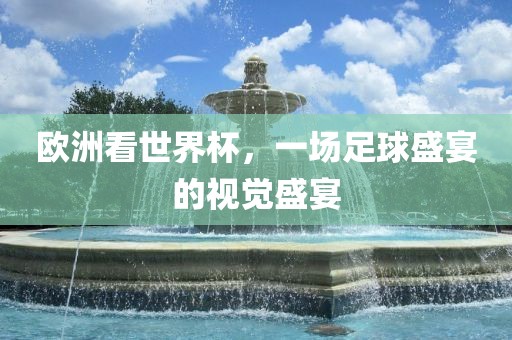 欧洲看世界杯，一场足球盛宴的视觉盛宴