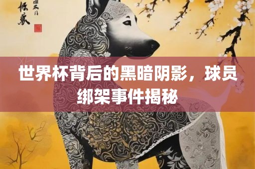 世界杯背后的黑暗阴影，球员绑架事件揭秘