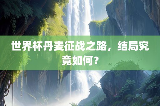 世界杯丹麦征战之路，结局究竟如何？