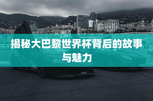 揭秘大巴黎世界杯背后的故事与魅力