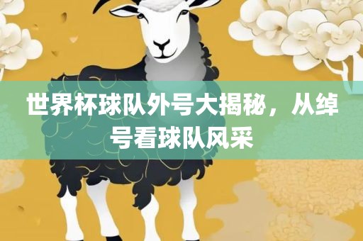 世界杯球队外号大揭秘，从绰号看球队风采
