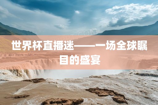 世界杯直播迷——一场全球瞩目的盛宴