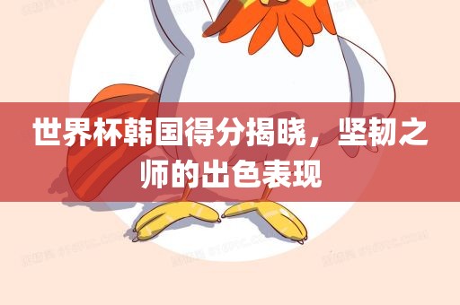 世界杯韩国得分揭晓，坚韧之师的出色表现