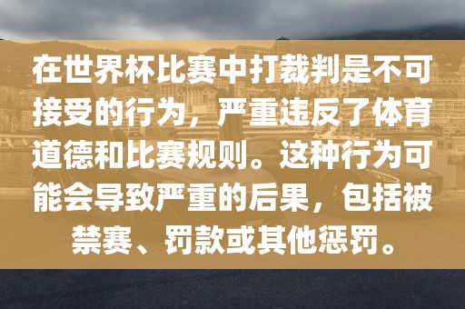 在世界杯比赛中打裁判是不可接受的行为，严重违反了体育道德和比赛规则。这种行为可能会导致严重的后果，包括被禁赛、罚款或其他惩罚。