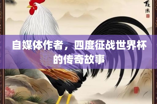 自媒体作者，四度征战世界杯的传奇故事