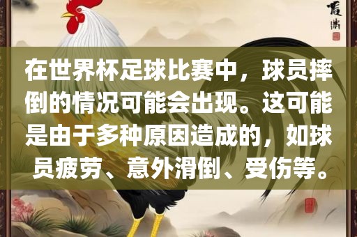 在世界杯足球比赛中，球员摔倒的情况可能会出现。这可能是由于多种原因造成的，如球员疲劳、意外滑倒、受伤等。