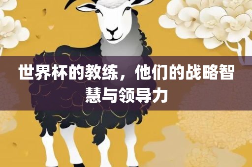 世界杯的教练，他们的战略智慧与领导力