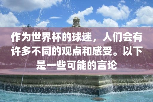 作为世界杯的球迷，人们会有许多不同的观点和感受。以下是一些可能的言论