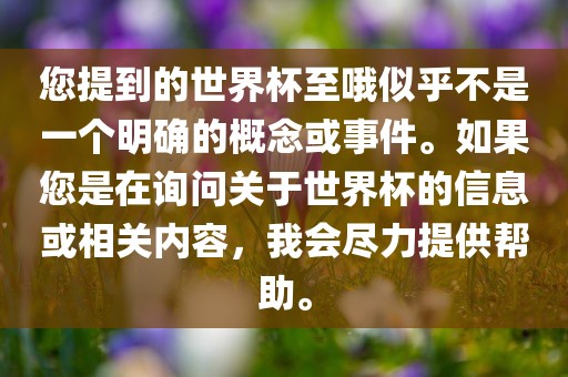 您提到的世界杯至哦似乎不是一个明确的概念或事件。如果您是在询问关于世界杯的信息或相关内容，我会尽力提供帮助。