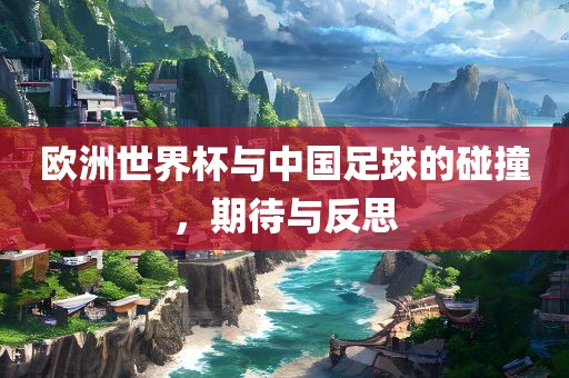 欧洲世界杯与中国足球的碰撞，期待与反思