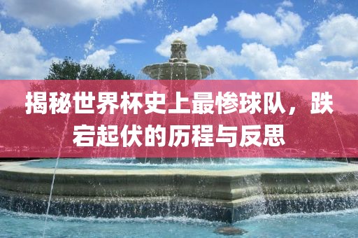 揭秘世界杯史上最惨球队，跌宕起伏的历程与反思
