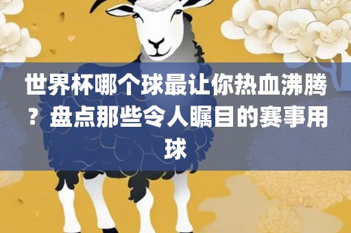 世界杯哪个球最让你热血沸腾？盘点那些令人瞩目的赛事用球