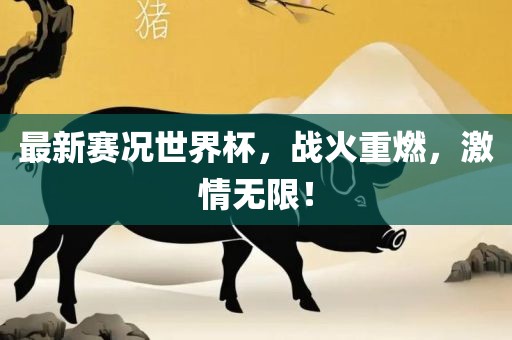 最新赛况世界杯，战火重燃，激情无限！