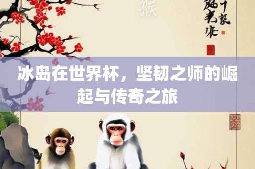 冰岛在世界杯，坚韧之师的崛起与传奇之旅