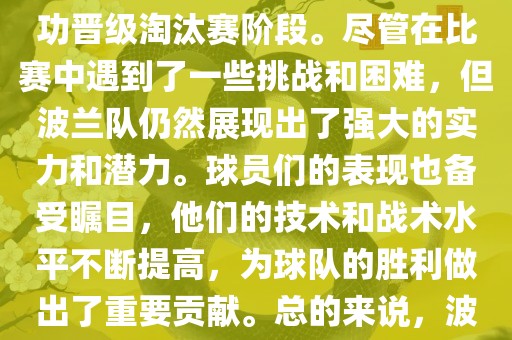 波兰足球队在本届世界杯中表现良好。在小组赛中，波兰队以稳健的防守和出色的表现成功晋级淘汰赛阶段。尽管在比赛中遇到了一些挑战和困难，但波兰队仍然展现出了强大的实力和潜力。球员们的表现也备受瞩目，他们的技术和战术水平不断提高，为球队的胜利做出了重要贡献。总的来说，波兰足球队在本届世界杯中展现出了不俗的实力和潜力，为球迷们带来了精彩的比赛体验。