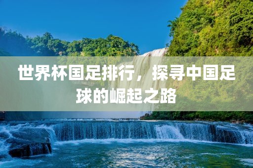 世界杯国足排行，探寻中国足球的崛起之路