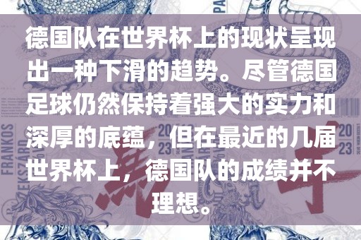 德国队在世界杯上的现状呈现出一种下滑的趋势。尽管德国足球仍然保持着强大的实力和深厚的底蕴，但在最近的几届世界杯上，德国队的成绩并不理想。