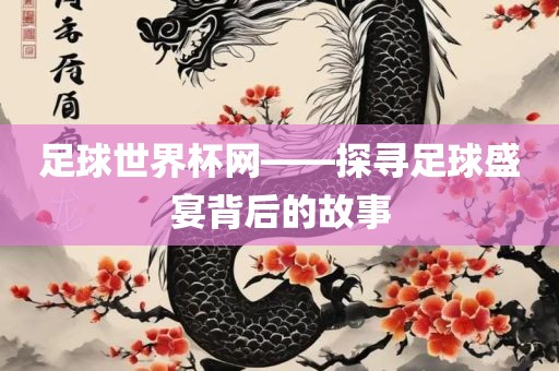 足球世界杯网——探寻足球盛宴背后的故事