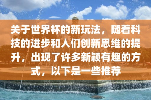 关于世界杯的新玩法，随着科技的进步和人们创新思维的提升，出现了许多新颖有趣的方式，以下是一些推荐