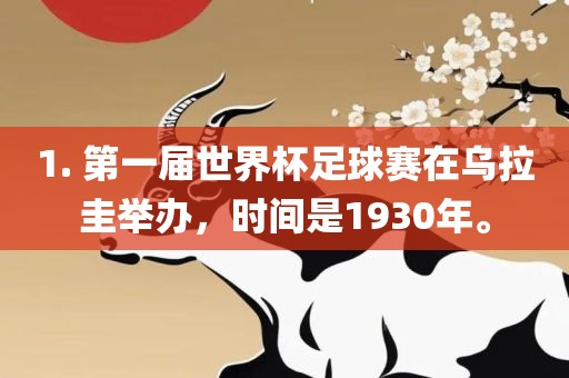 1. 第一届世界杯足球赛在乌拉圭举办，时间是1930年。