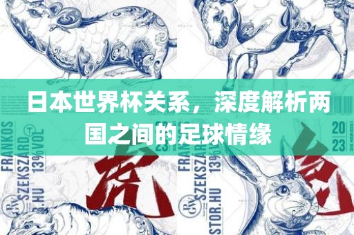 日本世界杯关系，深度解析两国之间的足球情缘