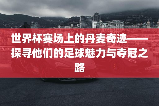 世界杯赛场上的丹麦奇迹——探寻他们的足球魅力与夺冠之路