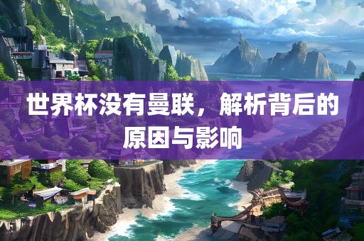 世界杯没有曼联，解析背后的原因与影响
