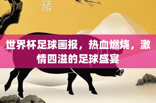 世界杯足球画报，热血燃烧，激情四溢的足球盛宴