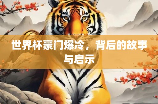 世界杯豪门爆冷，背后的故事与启示