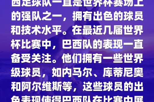 关于世界杯巴西队的表现，巴西足球队一直是世界杯赛场上的强队之一，拥有出色的球员和技术水平。在最近几届世界杯比赛中，巴西队的表现一直备受关注。他们拥有一些世界级球员，如内马尔、库蒂尼奥和阿尔维斯等，这些球员的出色表现使得巴西队在比赛中展现出强大的实力和潜力。