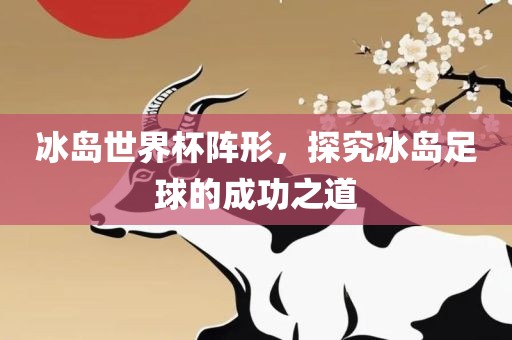 冰岛世界杯阵形，探究冰岛足球的成功之道